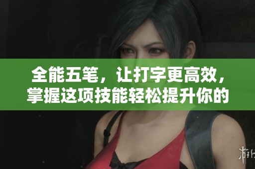 全能五笔，让打字更高效，掌握这项技能轻松提升你的输入速度