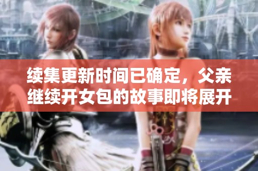 续集更新时间已确定，父亲继续开女包的故事即将展开