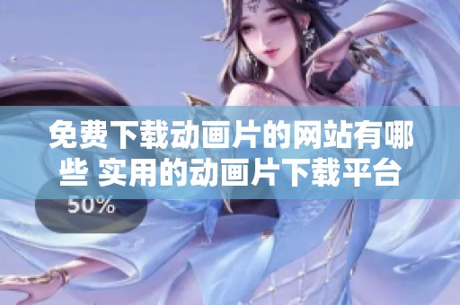 免费下载动画片的网站有哪些 实用的动画片下载平台推荐