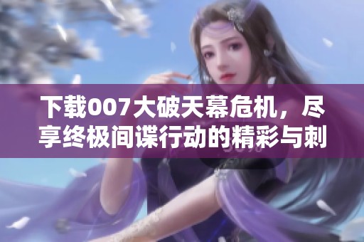 下载007大破天幕危机，尽享终极间谍行动的精彩与刺激