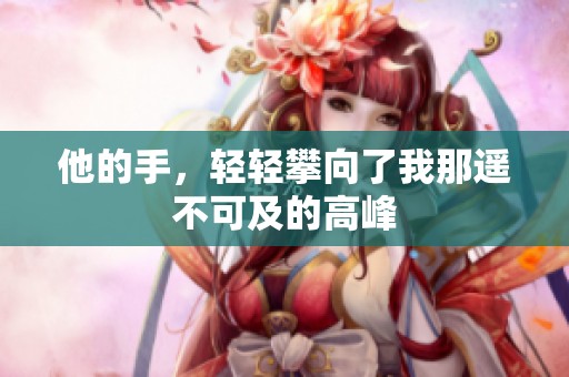 他的手，轻轻攀向了我那遥不可及的高峰
