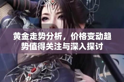 黄金走势分析，价格变动趋势值得关注与深入探讨