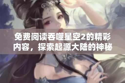 免费阅读吞噬星空2的精彩内容，探索起源大陆的神秘故事