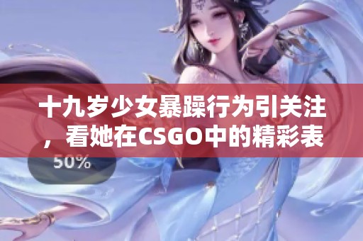 十九岁少女暴躁行为引关注，看她在CSGO中的精彩表现！