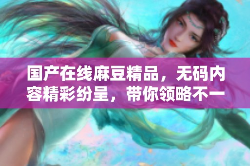 国产在线麻豆精品，**内容精彩纷呈，带你领略不一样的视听盛宴。