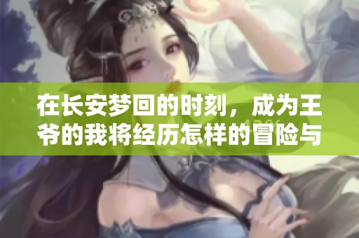 在长安梦回的时刻，成为王爷的我将经历怎样的冒险与挑战