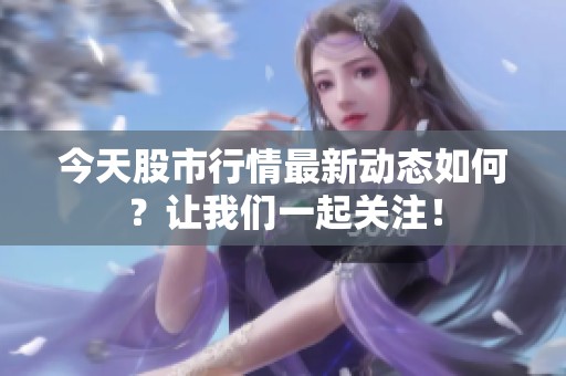 今天股市行情最新动态如何？让我们一起关注！
