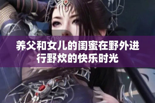 养父和女儿的闺蜜在野外进行野炊的快乐时光