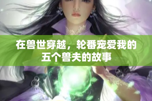 在兽世穿越，轮番宠爱我的五个兽夫的故事