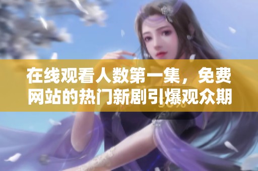 在线观看人数第一集，免费网站的热门新剧引爆观众期待