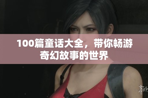 100篇童话大全，带你畅游奇幻故事的世界