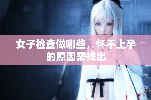 女子检查做哪些，怀不上孕的原因需找出