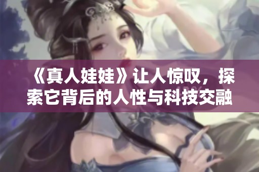《真人娃娃》让人惊叹，探索它背后的人性与科技交融之旅