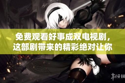 免费观看好事成双电视剧，这部剧带来的精彩绝对让你流连忘返！