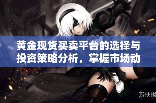 黄金现货买卖平台的选择与投资策略分析，掌握市场动态提升交易成功率