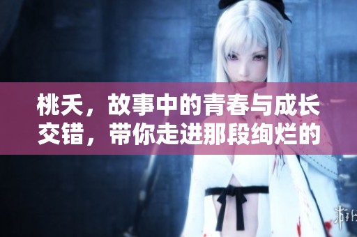 桃夭，故事中的青春与成长交错，带你走进那段绚烂的时光。