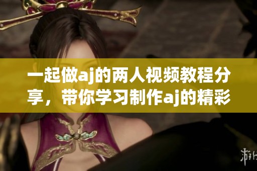 一起做aj的两人视频教程分享，带你学习制作aj的精彩技巧
