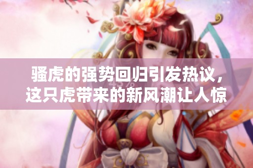 骚虎的强势回归引发热议，这只虎带来的新风潮让人惊叹不已