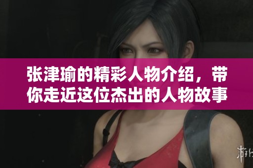张津瑜的精彩人物介绍，带你走近这位杰出的人物故事