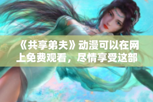 《共享弟夫》动漫可以在网上免费观看，尽情享受这部精彩的作品吧