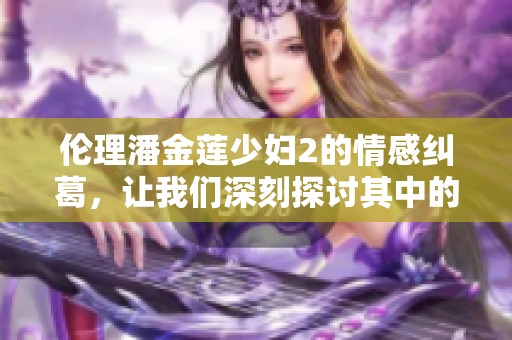 伦理潘金莲少妇2的情感纠葛，让我们深刻探讨其中的复杂关系