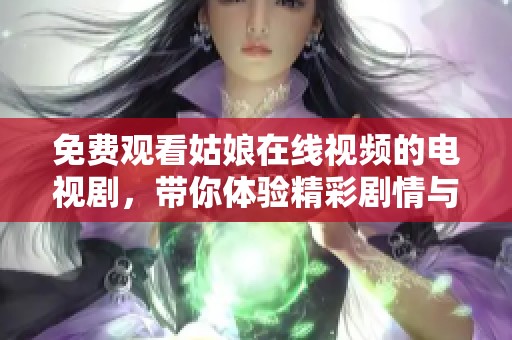 免费观看姑娘在线视频的电视剧，带你体验精彩剧情与真实感情的碰撞