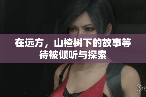 在远方，山楂树下的故事等待被倾听与探索
