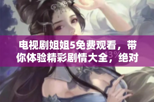 电视剧姐姐5免费观看，带你体验精彩剧情大全，绝对不容错过的选择