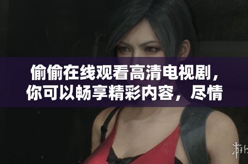 偷偷在线观看高清电视剧，你可以畅享精彩内容，尽情体验娱乐盛宴！