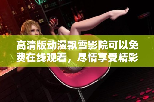 高清版动漫飘雪影院可以免费在线观看，尽情享受精彩内容尽在这里