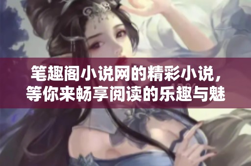 笔趣阁小说网的精彩小说，等你来畅享阅读的乐趣与魅力