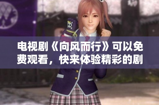 电视剧《向风而行》可以免费观看，快来体验精彩的剧情与感人故事吧