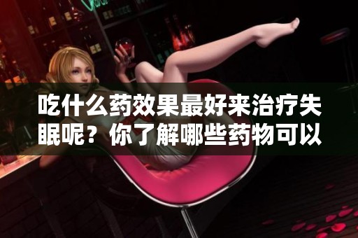 吃什么药效果最好来治疗失眠呢？你了解哪些药物可以缓解失眠呢？
