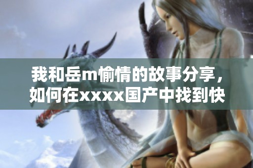 我和岳m愉情的故事分享，如何在xxxx国产中找到快乐