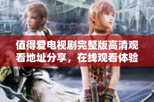 值得爱电视剧完整版高清观看地址分享，在线观看体验尽在这里