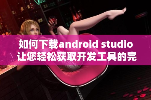 如何下载android studio 让您轻松获取开发工具的完美选择
