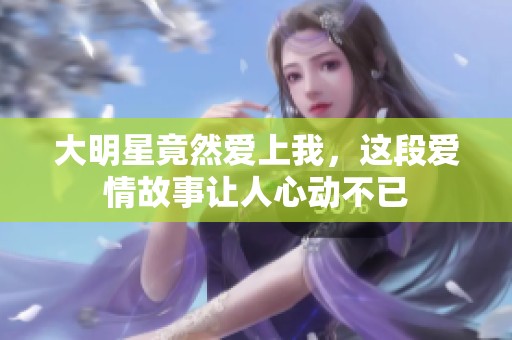大明星竟然爱上我，这段爱情故事让人心动不已