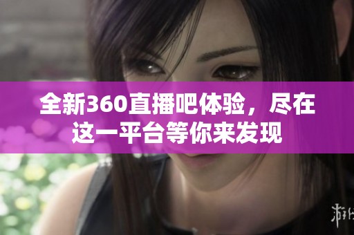 全新360直播吧体验，尽在这一平台等你来发现