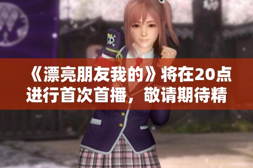 《漂亮朋友我的》将在20点进行首次首播，敬请期待精彩内容！