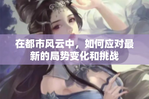 在都市风云中，如何应对最新的局势变化和挑战