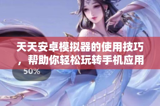 天天安卓模拟器的使用技巧，帮助你轻松玩转手机应用体验