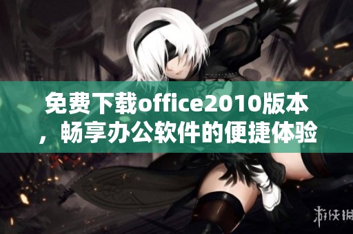 免费下载office2010版本，畅享办公软件的便捷体验