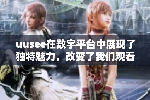 uusee在数字平台中展现了独特魅力，改变了我们观看内容的方式