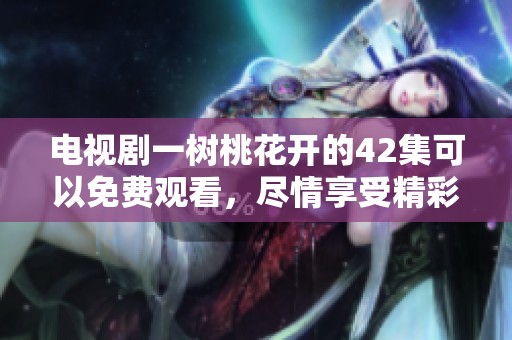 电视剧一树桃花开的42集可以免费观看，尽情享受精彩剧情吧