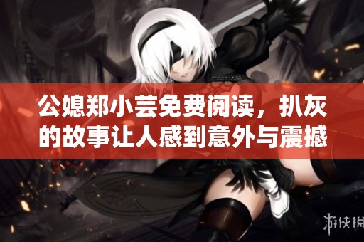 公媳郑小芸免费阅读，扒灰的故事让人感到意外与震撼