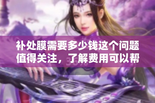 补处膜需要多少钱这个问题值得关注，了解费用可以帮助我们做出更好的决策。