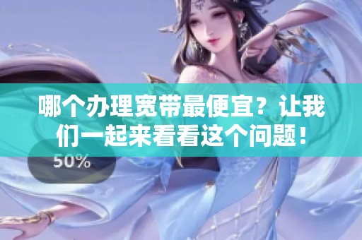 哪个办理宽带最便宜？让我们一起来看看这个问题！