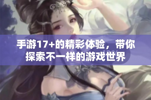 手游17+的精彩体验，带你探索不一样的游戏世界