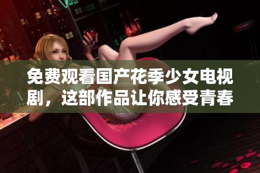 免费观看国产花季少女电视剧，这部作品让你感受青春的气息