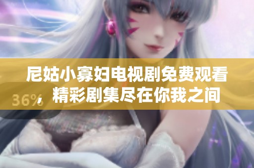 尼姑小寡妇电视剧免费观看，精彩剧集尽在你我之间